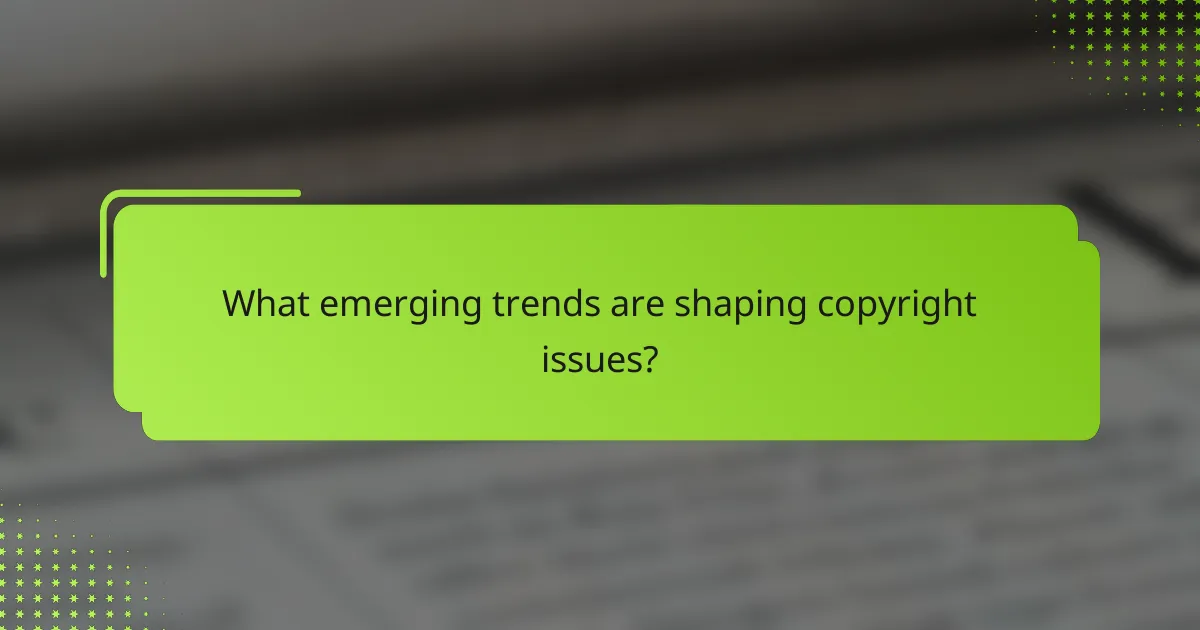 What emerging trends are shaping copyright issues?